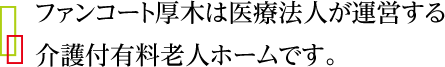 ファンコート厚木は医療法人が運営する介護付有料老人ホームです。 