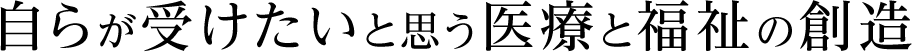 自らが受けたいと思う医療と福祉の創造