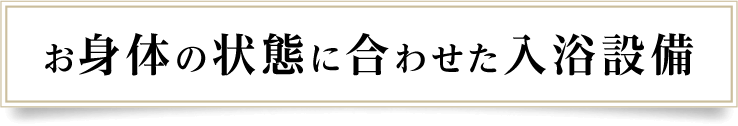 お身体の状態に合わせた入浴設備