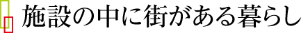 施設の中に街がある暮らし