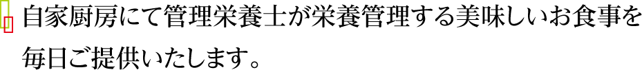 自家厨房にて管理栄養士が栄養管理する美味しいお食事を毎日ご提供いたします。